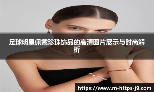 足球明星佩戴珍珠饰品的高清图片展示与时尚解析